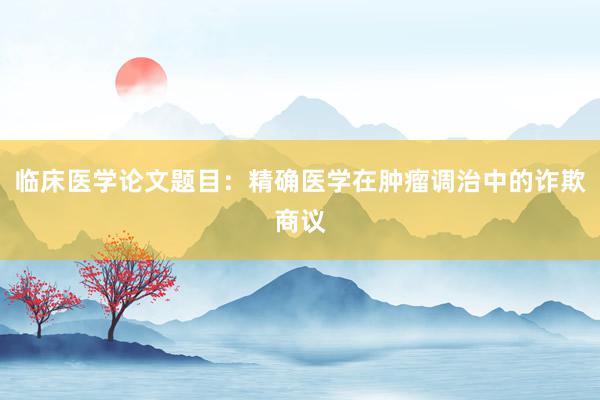 临床医学论文题目：精确医学在肿瘤调治中的诈欺商议