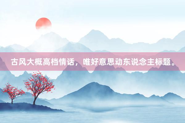 古风大概高档情话，唯好意思动东说念主标题。